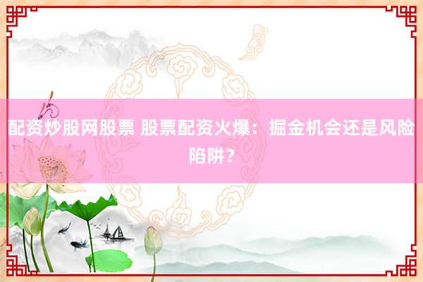 配资炒股网股票 股票配资火爆：掘金机会还是风险陷阱？