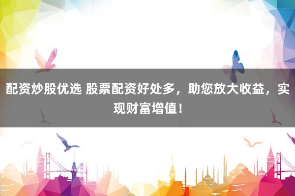 配资炒股优选 股票配资好处多，助您放大收益，实现财富增值！