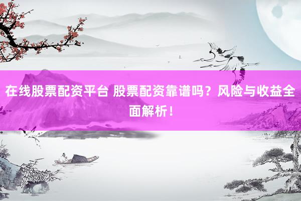 在线股票配资平台 股票配资靠谱吗？风险与收益全面解析！