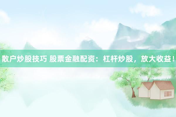 散户炒股技巧 股票金融配资：杠杆炒股，放大收益！