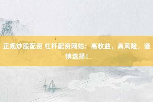 正规炒股配资 杠杆配资网站：高收益，高风险，谨慎选择！