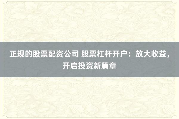 正规的股票配资公司 股票杠杆开户：放大收益，开启投资新篇章