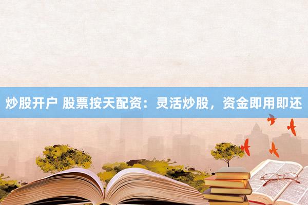 炒股开户 股票按天配资：灵活炒股，资金即用即还