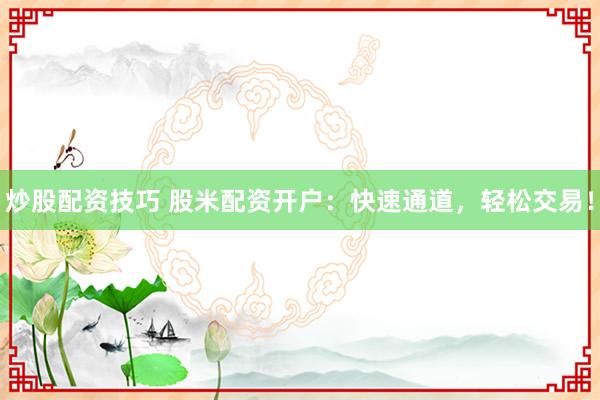炒股配资技巧 股米配资开户：快速通道，轻松交易！