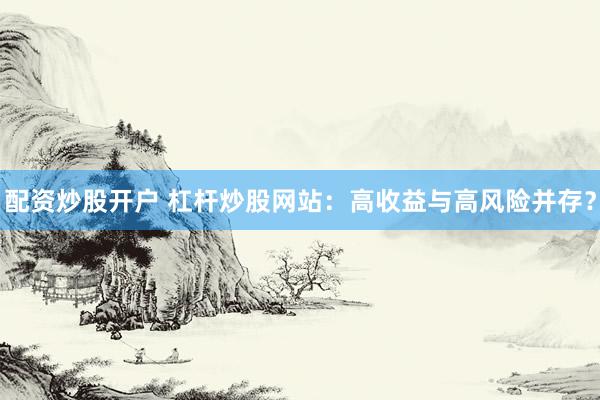 配资炒股开户 杠杆炒股网站：高收益与高风险并存？