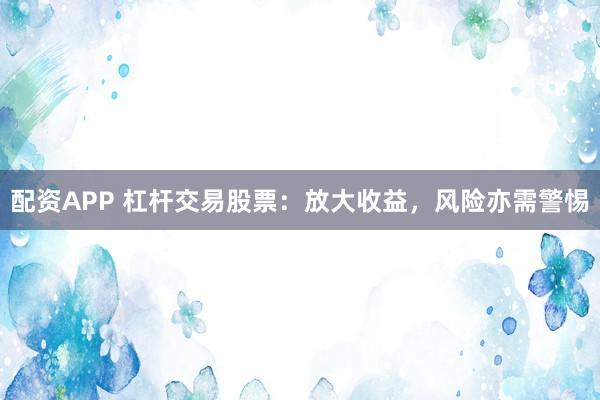 配资APP 杠杆交易股票：放大收益，风险亦需警惕