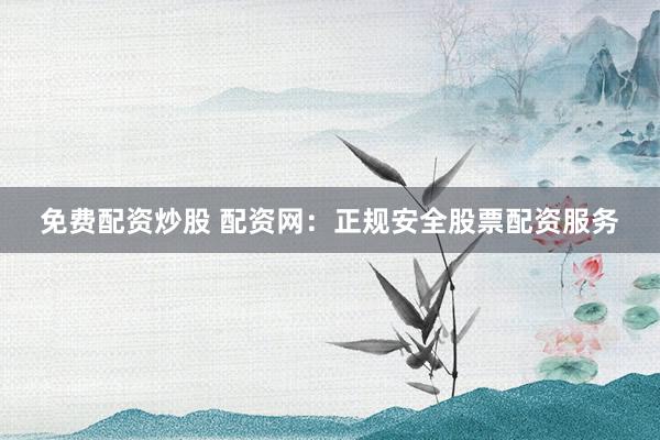 免费配资炒股 配资网：正规安全股票配资服务