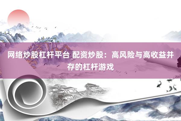 网络炒股杠杆平台 配资炒股：高风险与高收益并存的杠杆游戏