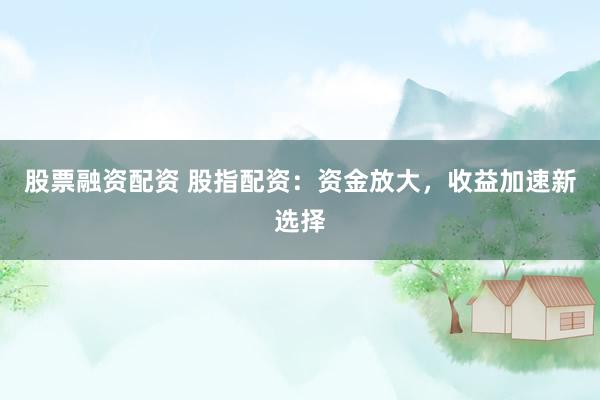 股票融资配资 股指配资：资金放大，收益加速新选择