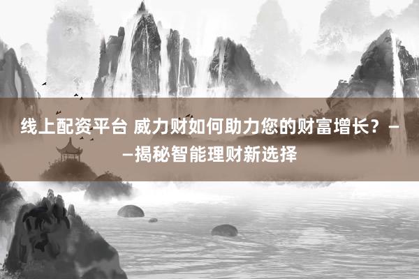 线上配资平台 威力财如何助力您的财富增长？——揭秘智能理财新选择