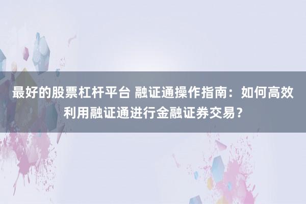 最好的股票杠杆平台 融证通操作指南：如何高效利用融证通进行金融证券交易？