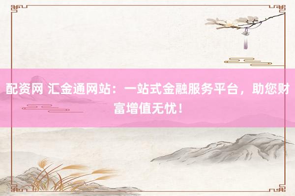 配资网 汇金通网站：一站式金融服务平台，助您财富增值无忧！