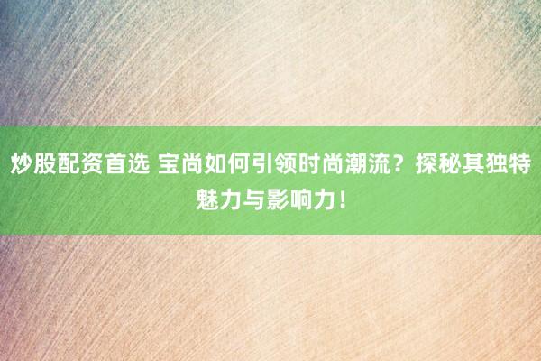 炒股配资首选 宝尚如何引领时尚潮流？探秘其独特魅力与影响力！