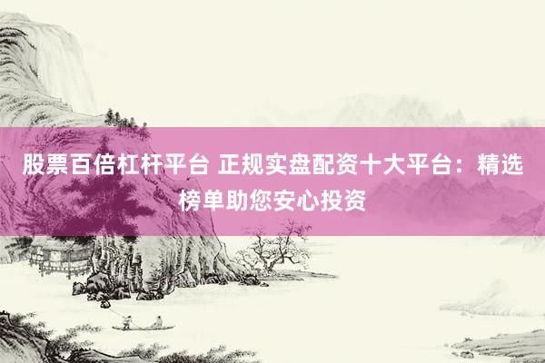 股票百倍杠杆平台 正规实盘配资十大平台：精选榜单助您安心投资