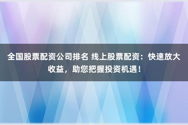全国股票配资公司排名 线上股票配资：快速放大收益，助您把握投资机遇！