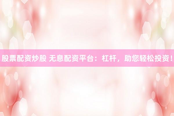 股票配资炒股 无息配资平台：杠杆，助您轻松投资！