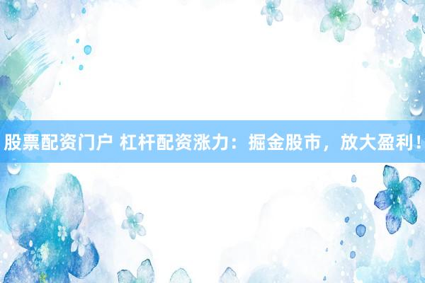 股票配资门户 杠杆配资涨力：掘金股市，放大盈利！