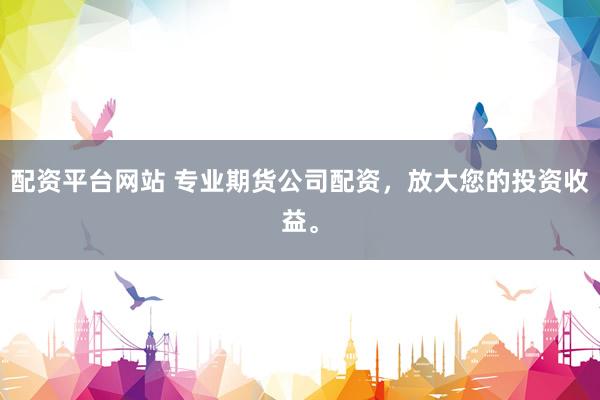 配资平台网站 专业期货公司配资，放大您的投资收益。