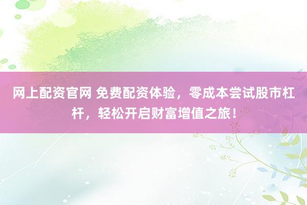 网上配资官网 免费配资体验，零成本尝试股市杠杆，轻松开启财富增值之旅！