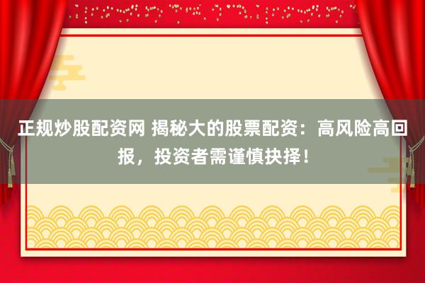 正规炒股配资网 揭秘大的股票配资：高风险高回报，投资者需谨慎抉择！