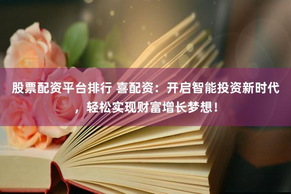 股票配资平台排行 喜配资：开启智能投资新时代，轻松实现财富增长梦想！