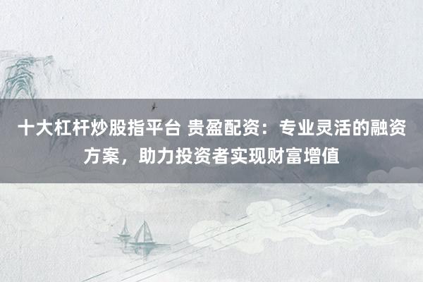 十大杠杆炒股指平台 贵盈配资：专业灵活的融资方案，助力投资者实现财富增值