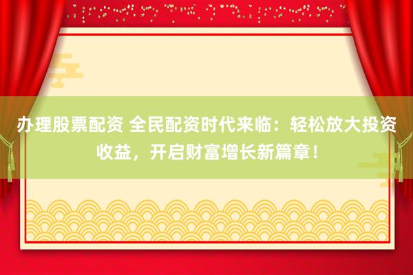 办理股票配资 全民配资时代来临：轻松放大投资收益，开启财富增长新篇章！
