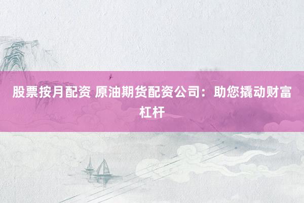 股票按月配资 原油期货配资公司：助您撬动财富杠杆