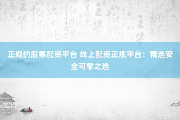 正规的股票配资平台 线上配资正规平台：精选安全可靠之选