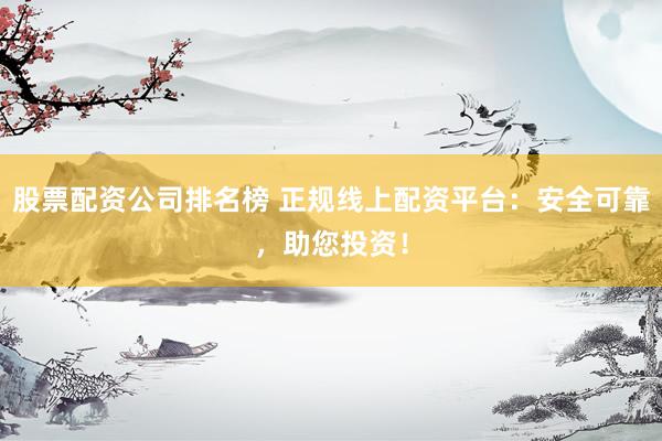 股票配资公司排名榜 正规线上配资平台：安全可靠，助您投资！