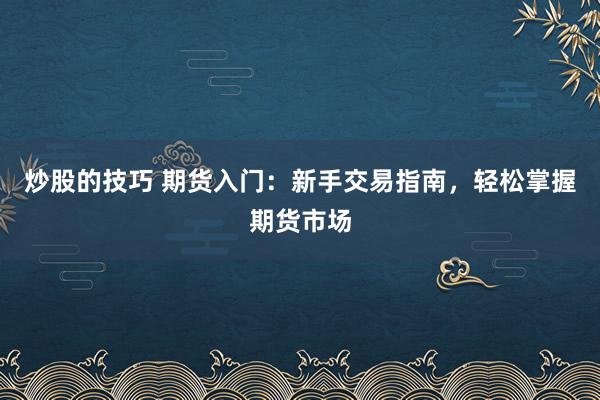 炒股的技巧 期货入门：新手交易指南，轻松掌握期货市场