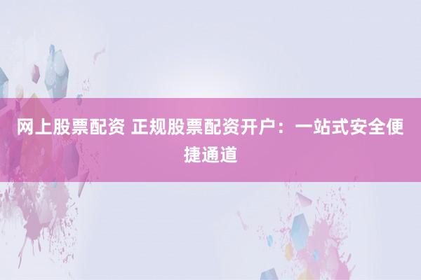 网上股票配资 正规股票配资开户:一站式安全便捷通道