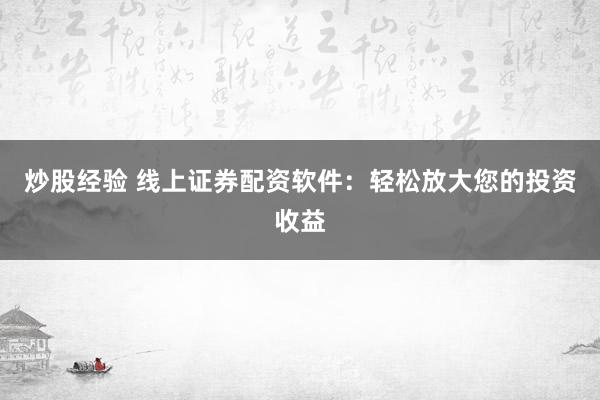 炒股经验 线上证券配资软件：轻松放大您的投资收益