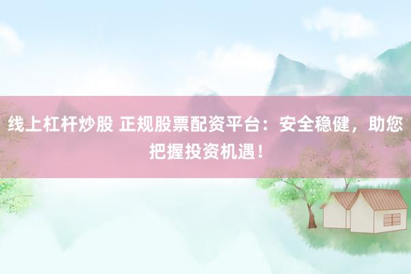 线上杠杆炒股 正规股票配资平台：安全稳健，助您把握投资机遇！