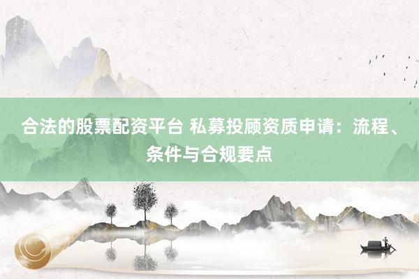 合法的股票配资平台 私募投顾资质申请：流程、条件与合规要点