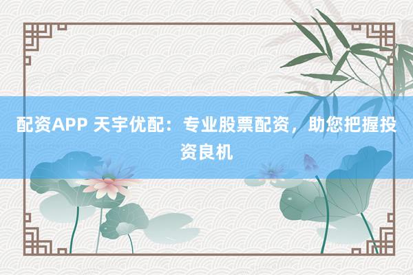 配资APP 天宇优配：专业股票配资，助您把握投资良机